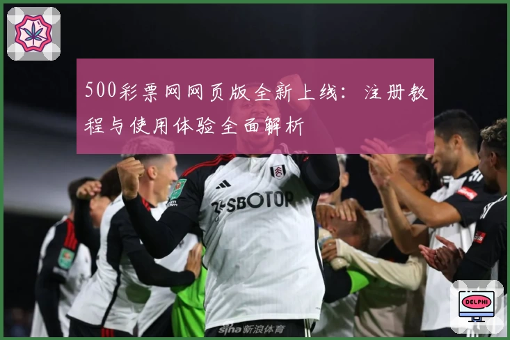 500彩票网网页版全新上线：注册教程与使用体验全面解析