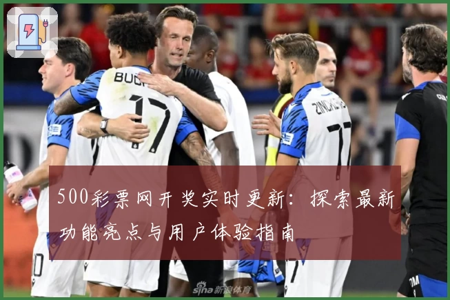 500彩票网开奖实时更新：探索最新功能亮点与用户体验指南
