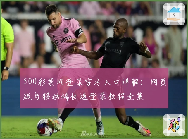 500彩票网登录官方入口详解:网页版与移动端快速登录教程全集