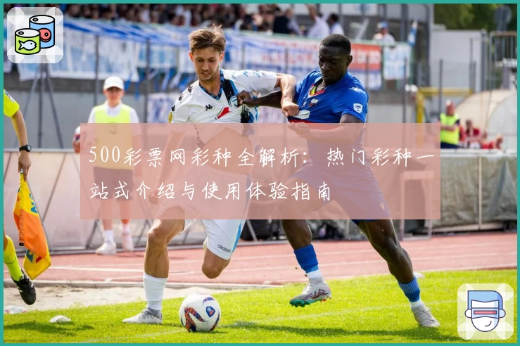 500彩票网彩种全解析：热门彩种一站式介绍与使用体验指南