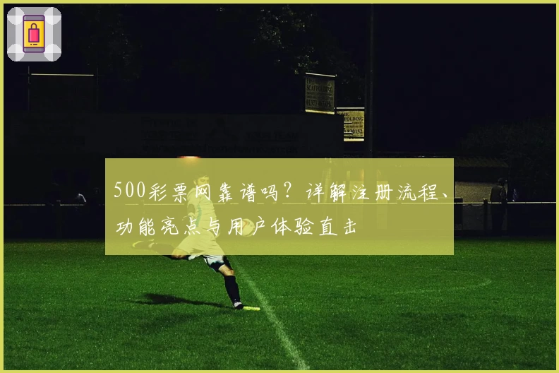 500彩票网靠谱吗?详解注册流程、功能亮点与用户体验直击