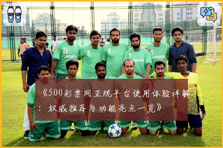 《500彩票网正规平台使用体验详解：权威推荐与功能亮点一览》
