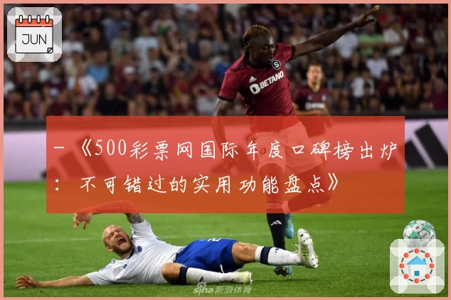 - 《500彩票网国际年度口碑榜出炉：不可错过的实用功能盘点》