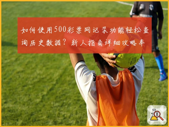 如何使用500彩票网记录功能轻松查询历史数据?新人指南详细攻略奉上