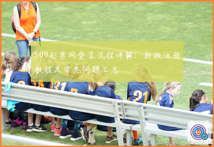 500彩票网登录流程详解：新版注册教程及常见问题汇总
