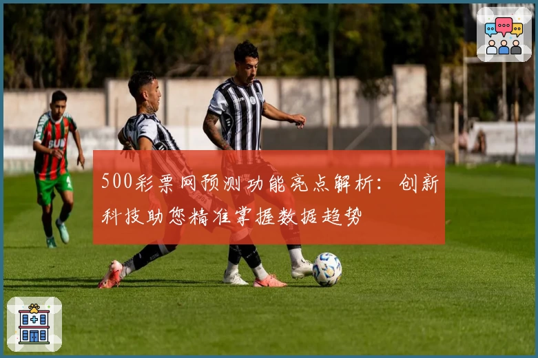 500彩票网预测功能亮点解析：创新科技助您精准掌握数据趋势