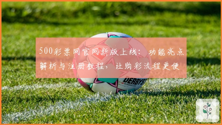 500彩票网官网新版上线：功能亮点解析与注册教程，让购彩流程更便捷