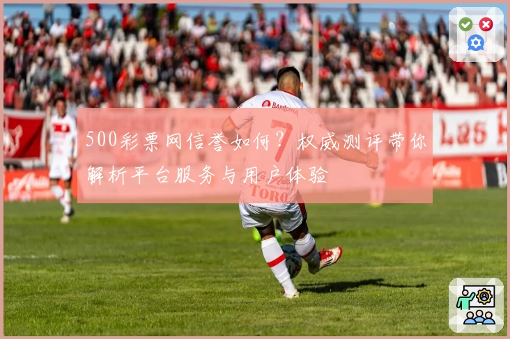 500彩票网信誉如何？权威测评带你解析平台服务与用户体验