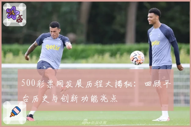 500彩票网发展历程大揭秘：回顾平台历史与创新功能亮点