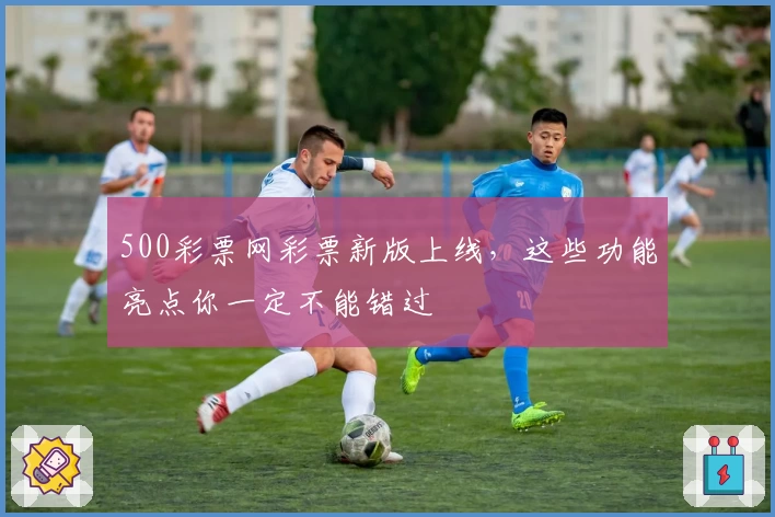 500彩票网彩票新版上线，这些功能亮点你一定不能错过