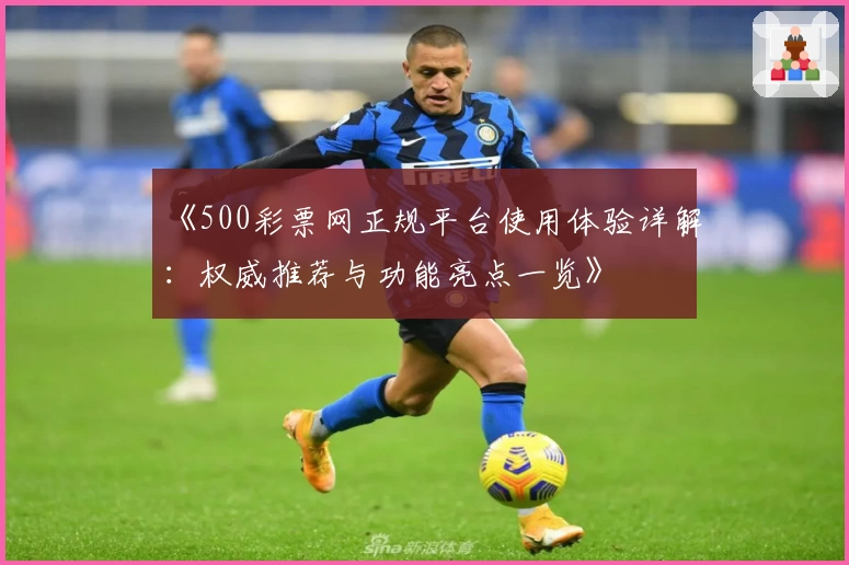 《500彩票网正规平台使用体验详解:权威推荐与功能亮点一览》