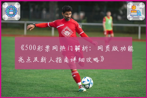 《500彩票网热门解析：网页版功能亮点及新人指南详细攻略》