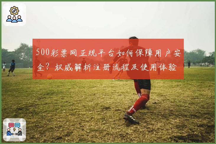 500彩票网正规平台如何保障用户安全？权威解析注册流程及使用体验