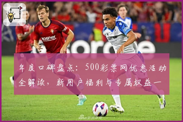 年度口碑盘点：500彩票网优惠活动全解读，新用户福利与专属权益一览