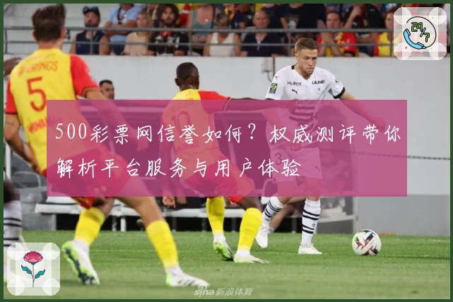 500彩票网信誉如何？权威测评带你解析平台服务与用户体验