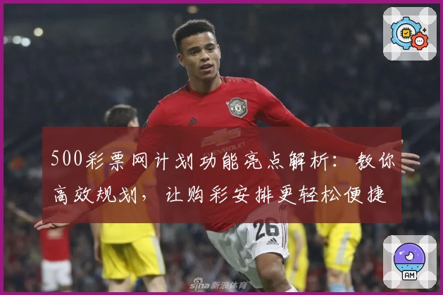 500彩票网计划功能亮点解析:教你高效规划,让购彩安排更轻松便捷