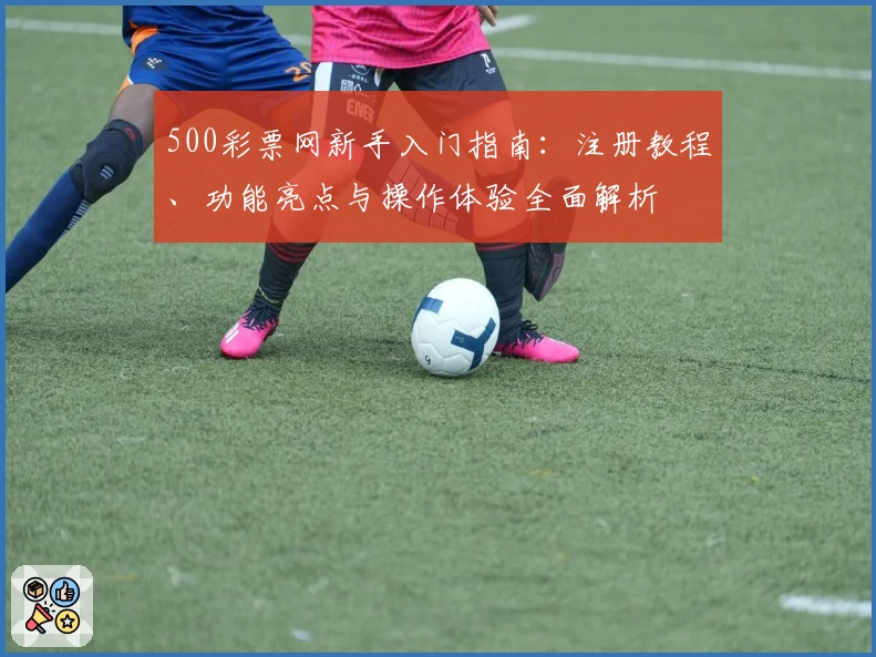 500彩票网新手入门指南：注册教程、功能亮点与操作体验全面解析