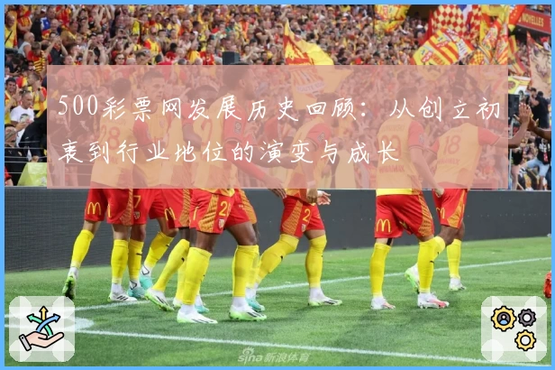 500彩票网发展历史回顾:从创立初衷到行业地位的演变与成长