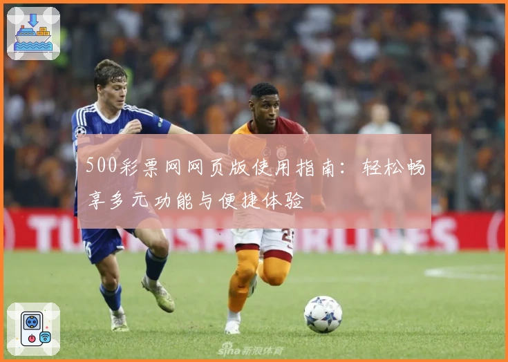 500彩票网网页版使用指南：轻松畅享多元功能与便捷体验