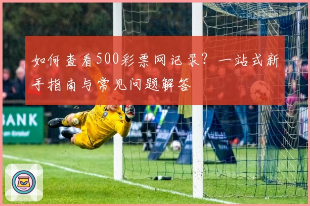 如何查看500彩票网记录？一站式新手指南与常见问题解答