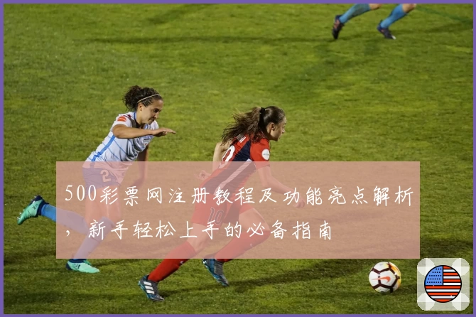 500彩票网注册教程及功能亮点解析，新手轻松上手的必备指南