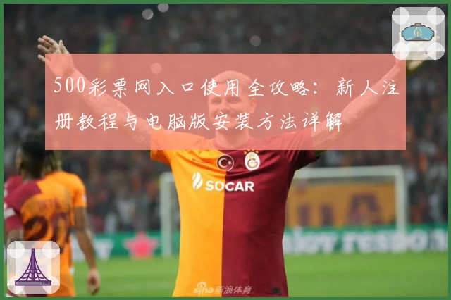 500彩票网入口使用全攻略：新人注册教程与电脑版安装方法详解
