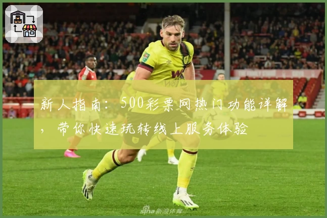 新人指南:500彩票网热门功能详解,带你快速玩转线上服务体验