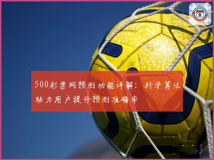 500彩票网预测功能详解:科学算法助力用户提升预测准确率