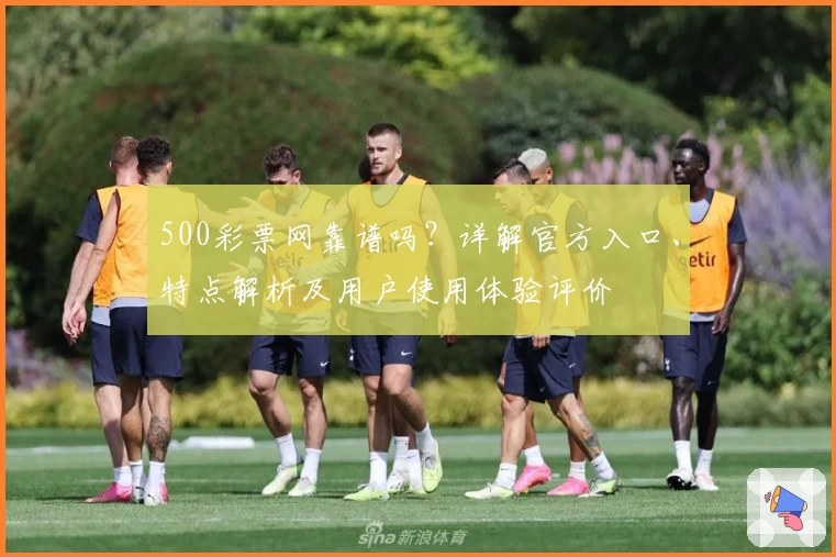 500彩票网靠谱吗？详解官方入口、特点解析及用户使用体验评价
