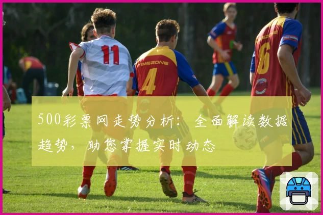 500彩票网走势分析：全面解读数据趋势，助您掌握实时动态