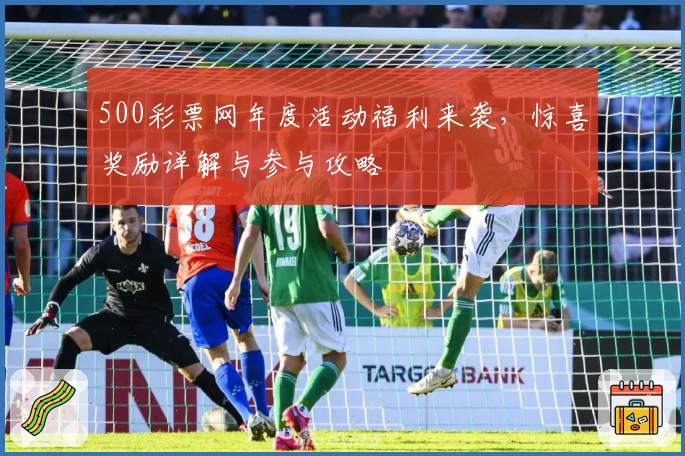 500彩票网年度活动福利来袭,惊喜奖励详解与参与攻略