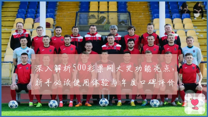 深入解析500彩票网大奖功能亮点,新手必读使用体验与年度口碑评价