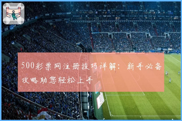 500彩票网注册技巧详解：新手必备攻略助您轻松上手