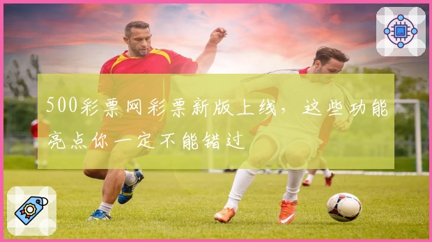 500彩票网彩票新版上线，这些功能亮点你一定不能错过