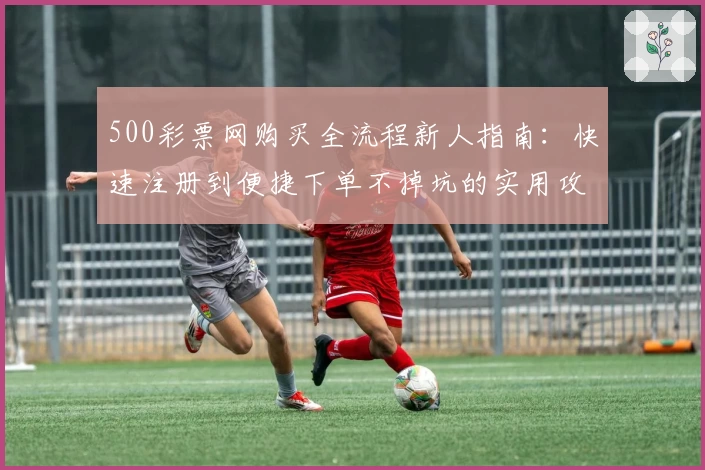 500彩票网购买全流程新人指南：快速注册到便捷下单不掉坑的实用攻略