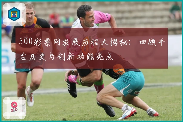 500彩票网发展历程大揭秘:回顾平台历史与创新功能亮点