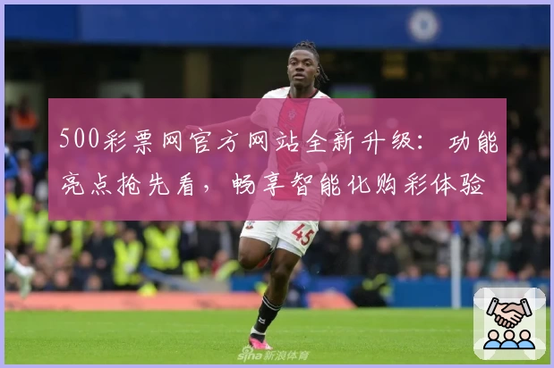 500彩票网官方网站全新升级：功能亮点抢先看，畅享智能化购彩体验