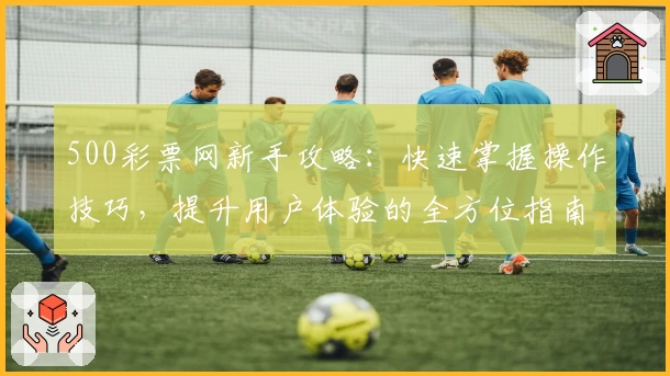 500彩票网新手攻略:快速掌握操作技巧,提升用户体验的全方位指南