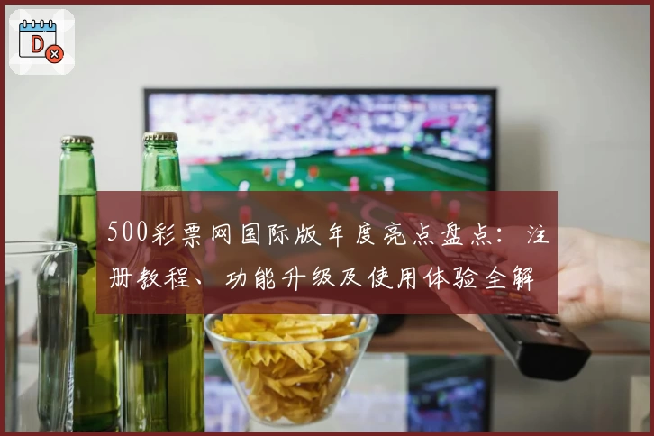 500彩票网国际版年度亮点盘点：注册教程、功能升级及使用体验全解析
