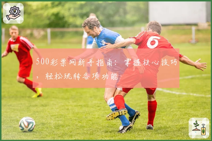500彩票网新手指南：掌握核心技巧，轻松玩转各项功能