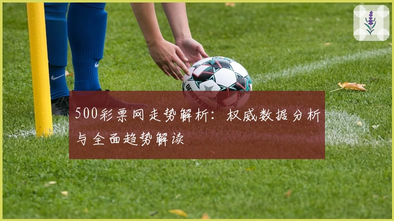 500彩票网走势解析：权威数据分析与全面趋势解读