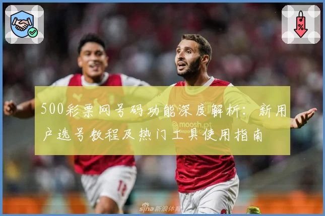 500彩票网号码功能深度解析：新用户选号教程及热门工具使用指南