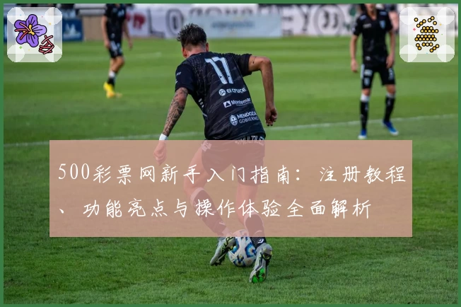 500彩票网新手入门指南：注册教程、功能亮点与操作体验全面解析