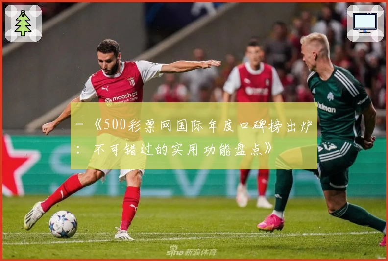 - 《500彩票网国际年度口碑榜出炉：不可错过的实用功能盘点》