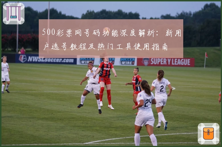 500彩票网号码功能深度解析：新用户选号教程及热门工具使用指南