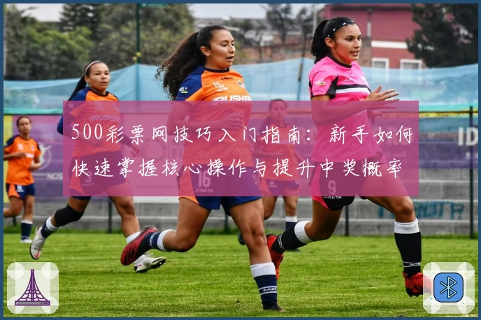 500彩票网技巧入门指南：新手如何快速掌握核心操作与提升中奖概率经验