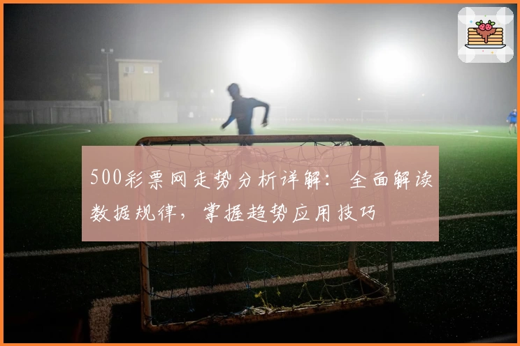 500彩票网走势分析详解：全面解读数据规律，掌握趋势应用技巧