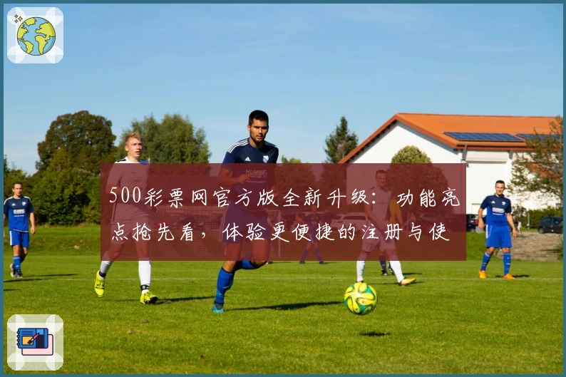 500彩票网官方版全新升级：功能亮点抢先看，体验更便捷的注册与使用流程