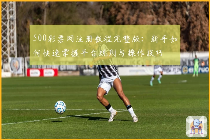 500彩票网注册教程完整版：新手如何快速掌握平台规则与操作技巧