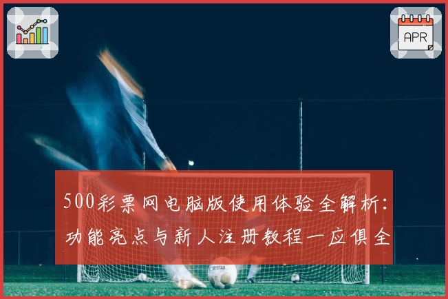 500彩票网电脑版使用体验全解析：功能亮点与新人注册教程一应俱全